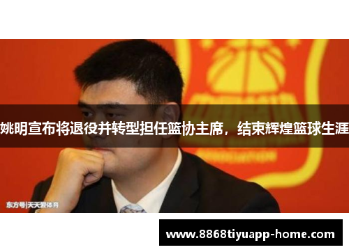 姚明宣布将退役并转型担任篮协主席，结束辉煌篮球生涯