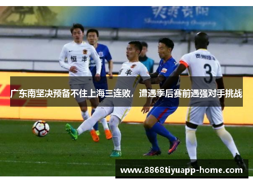 广东南坚决预备不住上海三连败，遭遇季后赛前遇强对手挑战