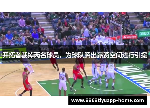 开拓者裁掉两名球员，为球队腾出薪资空间进行引援