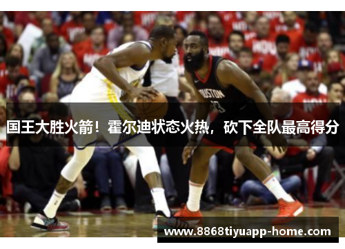 国王大胜火箭！霍尔迪状态火热，砍下全队最高得分