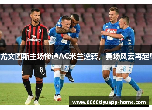 尤文图斯主场惨遭AC米兰逆转，赛场风云再起！