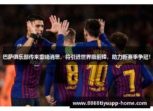 巴萨俱乐部传来重磅消息，将引进世界级前锋，助力新赛季争冠！