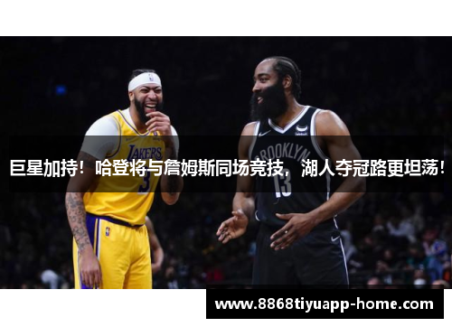 巨星加持！哈登将与詹姆斯同场竞技，湖人夺冠路更坦荡！