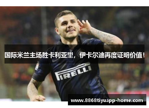 国际米兰主场胜卡利亚里，伊卡尔迪再度证明价值！