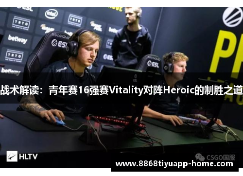 战术解读：青年赛16强赛Vitality对阵Heroic的制胜之道