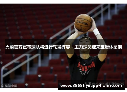 火箭官方宣布球队将进行轮换阵容，主力球员迎来宝贵休息期