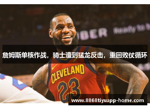 詹姆斯单核作战，骑士遭到猛龙反击，重回败仗循环