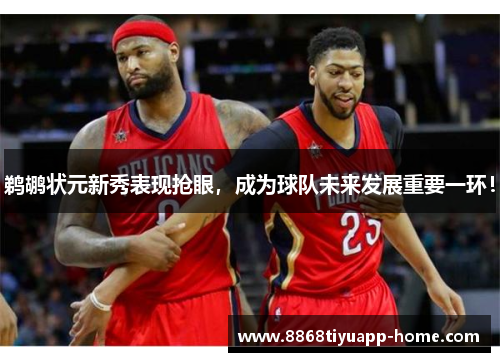 鹈鹕状元新秀表现抢眼，成为球队未来发展重要一环！