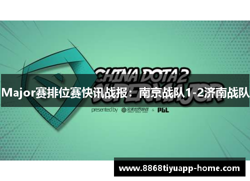 Major赛排位赛快讯战报：南京战队1-2济南战队